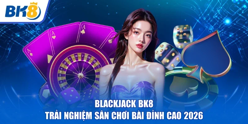 Blackjack BK8 | Trải Nghiệm Sân Chơi Bài Đỉnh Cao 2026