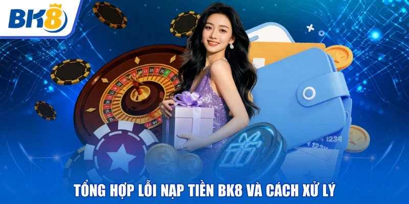 Tổng hợp lỗi nạp tiền BK8 và cách xử lý